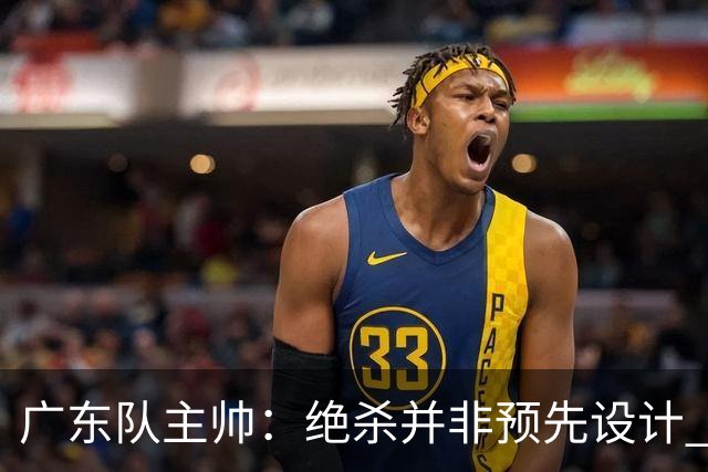 广东队主帅：绝杀并非预先设计 强调每个篮板的重要性